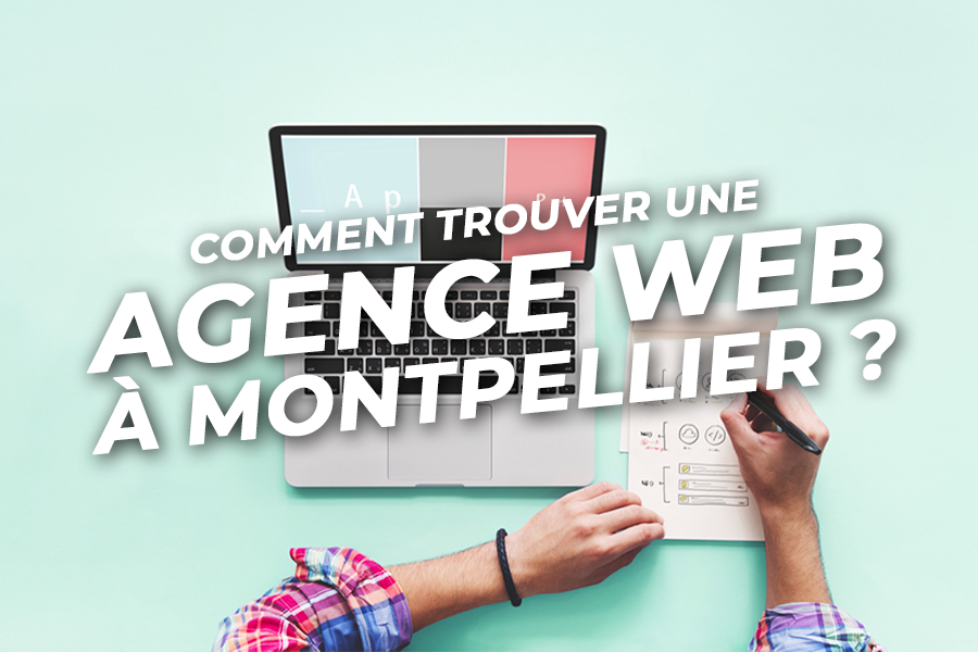 Les critères pour trouver une agence web à Montpellier : guide complet